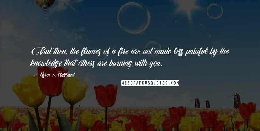 Karen Maitland Quotes: But then, the flames of a fire are not made less painful by the knowledge that others are burning with you.