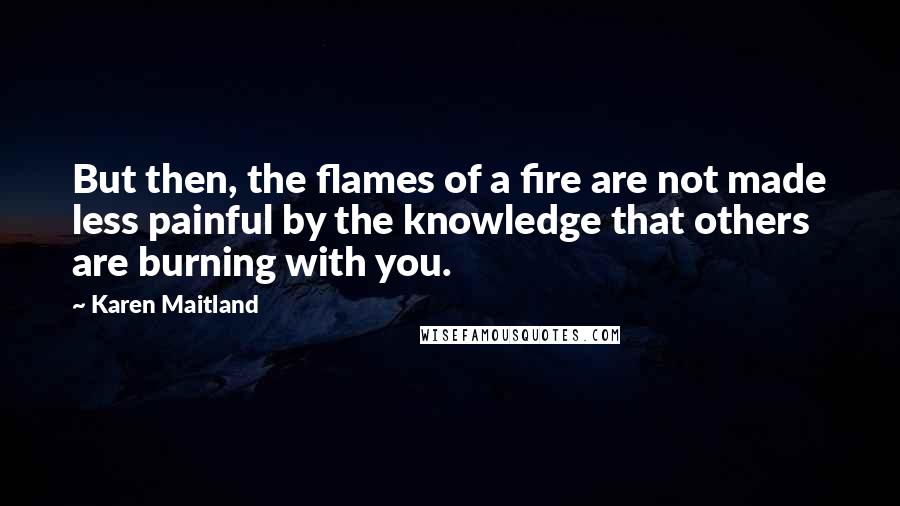 Karen Maitland Quotes: But then, the flames of a fire are not made less painful by the knowledge that others are burning with you.