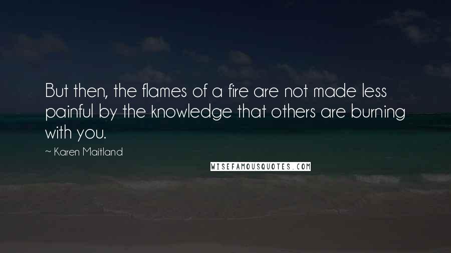 Karen Maitland Quotes: But then, the flames of a fire are not made less painful by the knowledge that others are burning with you.