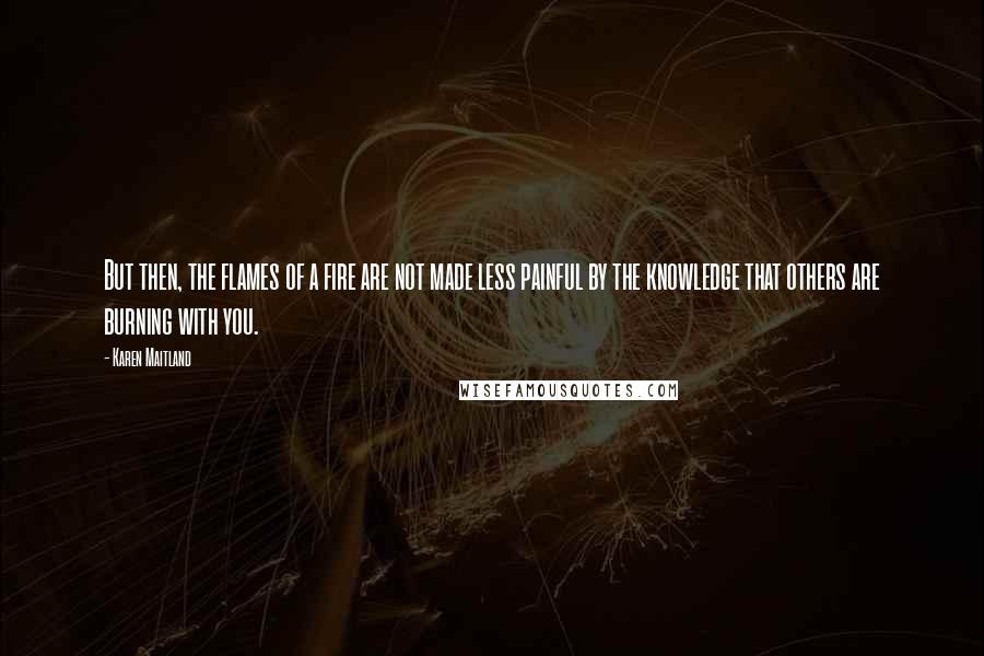 Karen Maitland Quotes: But then, the flames of a fire are not made less painful by the knowledge that others are burning with you.