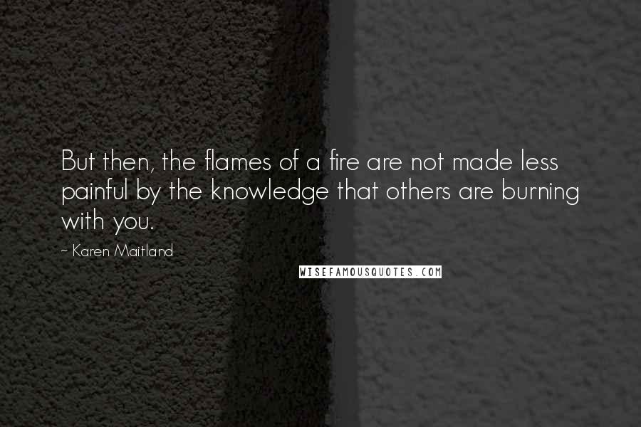 Karen Maitland Quotes: But then, the flames of a fire are not made less painful by the knowledge that others are burning with you.