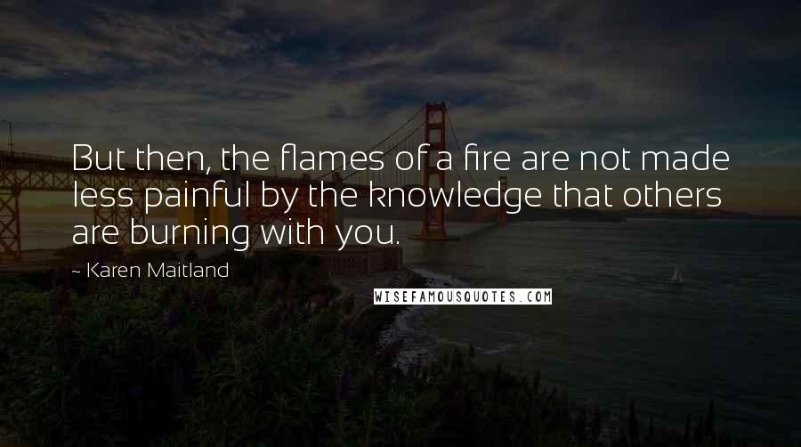 Karen Maitland Quotes: But then, the flames of a fire are not made less painful by the knowledge that others are burning with you.