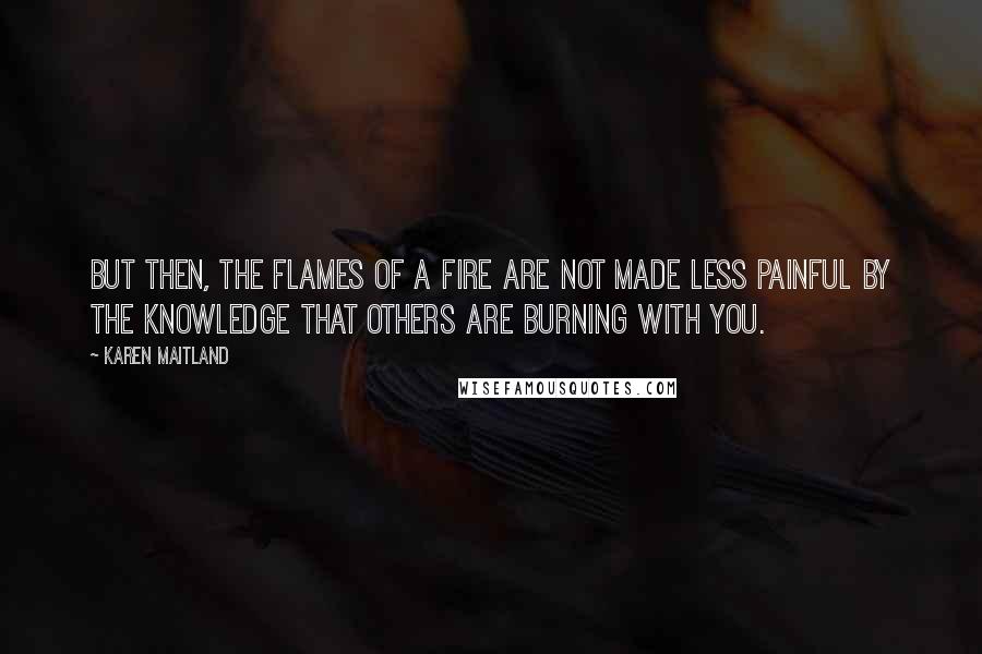 Karen Maitland Quotes: But then, the flames of a fire are not made less painful by the knowledge that others are burning with you.