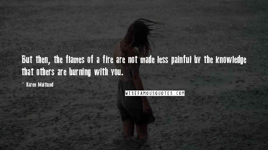 Karen Maitland Quotes: But then, the flames of a fire are not made less painful by the knowledge that others are burning with you.