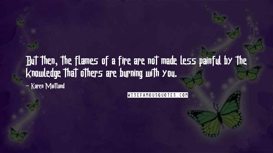 Karen Maitland Quotes: But then, the flames of a fire are not made less painful by the knowledge that others are burning with you.