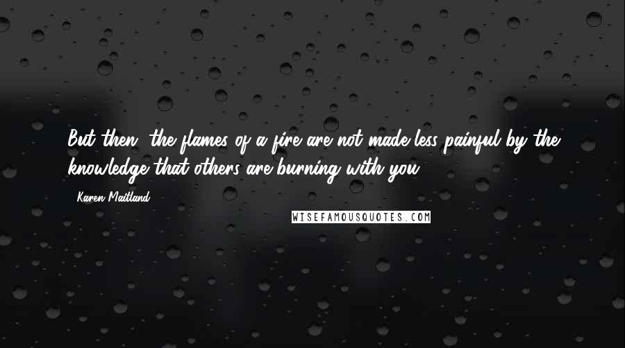 Karen Maitland Quotes: But then, the flames of a fire are not made less painful by the knowledge that others are burning with you.