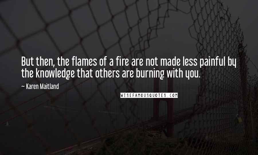 Karen Maitland Quotes: But then, the flames of a fire are not made less painful by the knowledge that others are burning with you.