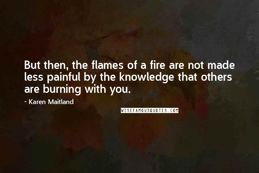 Karen Maitland Quotes: But then, the flames of a fire are not made less painful by the knowledge that others are burning with you.