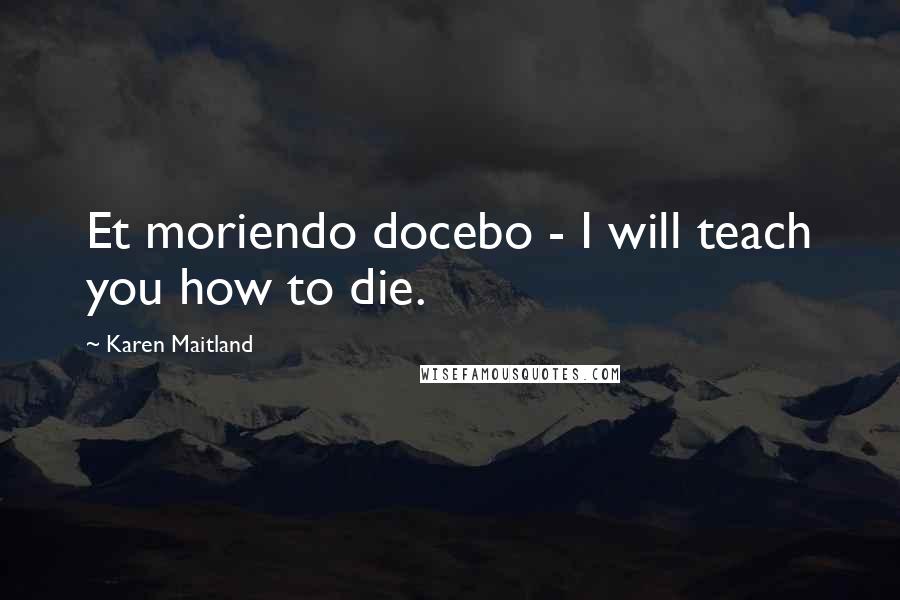 Karen Maitland Quotes: Et moriendo docebo - I will teach you how to die.