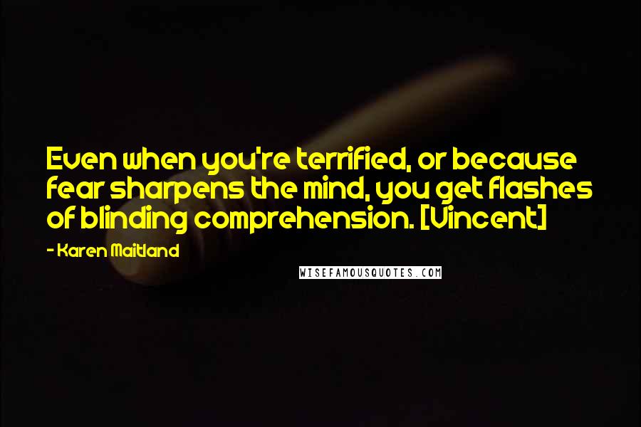 Karen Maitland Quotes: Even when you're terrified, or because fear sharpens the mind, you get flashes of blinding comprehension. [Vincent]