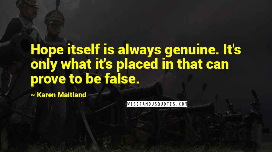 Karen Maitland Quotes: Hope itself is always genuine. It's only what it's placed in that can prove to be false.