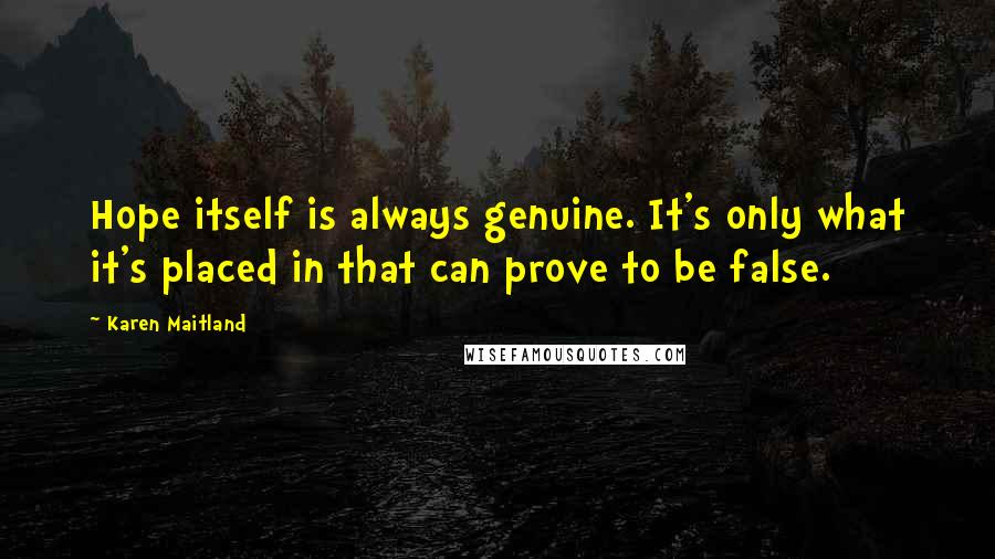 Karen Maitland Quotes: Hope itself is always genuine. It's only what it's placed in that can prove to be false.