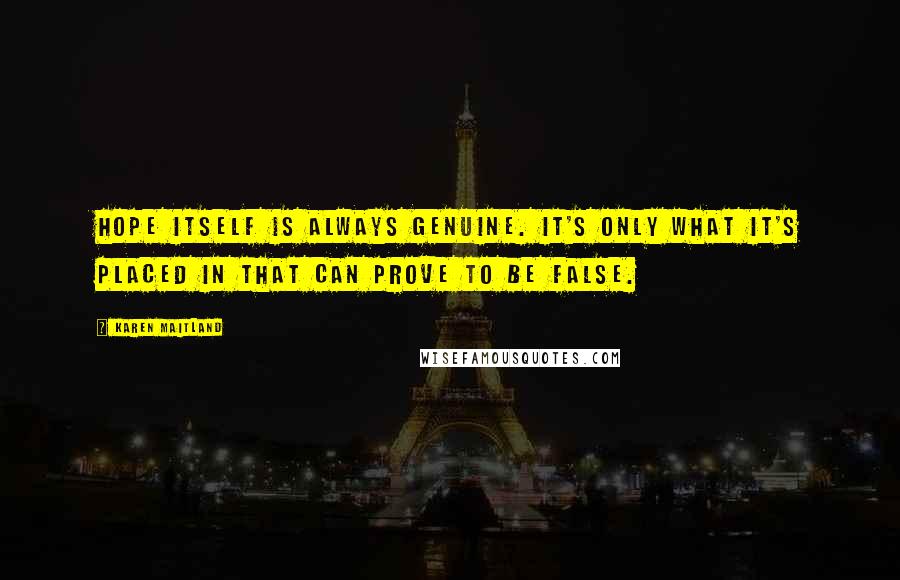 Karen Maitland Quotes: Hope itself is always genuine. It's only what it's placed in that can prove to be false.