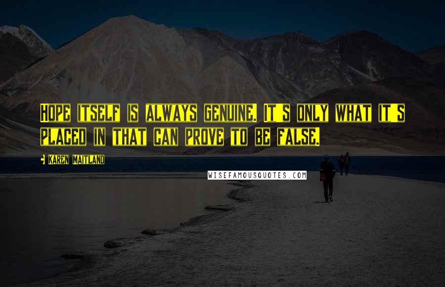 Karen Maitland Quotes: Hope itself is always genuine. It's only what it's placed in that can prove to be false.