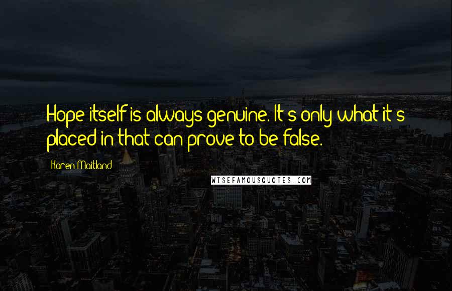 Karen Maitland Quotes: Hope itself is always genuine. It's only what it's placed in that can prove to be false.