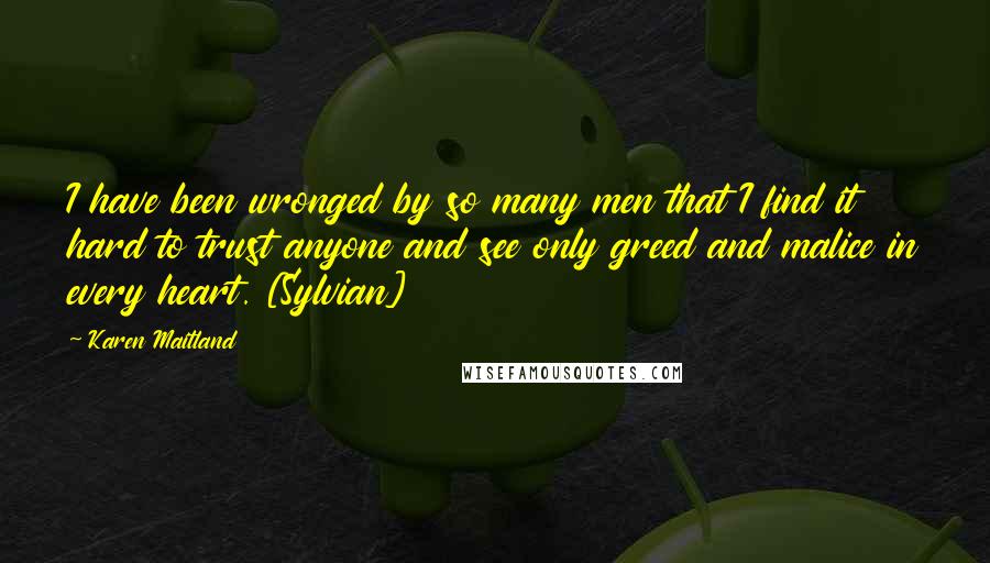 Karen Maitland Quotes: I have been wronged by so many men that I find it hard to trust anyone and see only greed and malice in every heart. [Sylvian]
