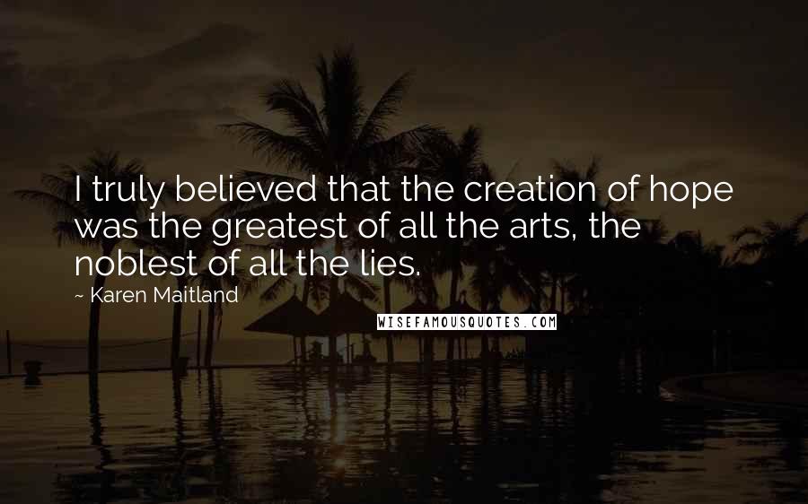 Karen Maitland Quotes: I truly believed that the creation of hope was the greatest of all the arts, the noblest of all the lies.