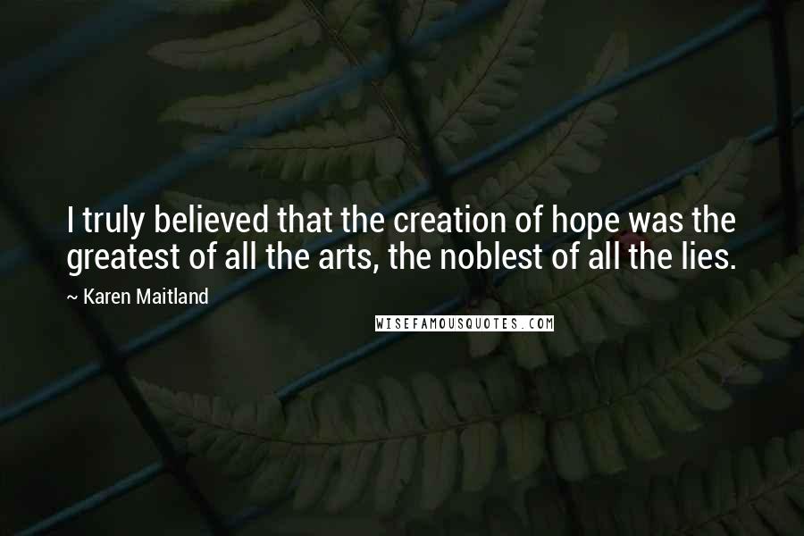 Karen Maitland Quotes: I truly believed that the creation of hope was the greatest of all the arts, the noblest of all the lies.