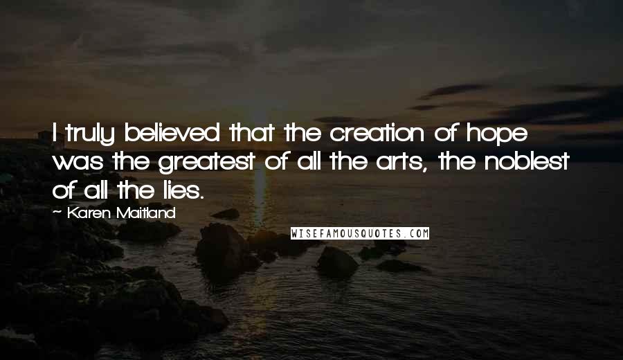 Karen Maitland Quotes: I truly believed that the creation of hope was the greatest of all the arts, the noblest of all the lies.