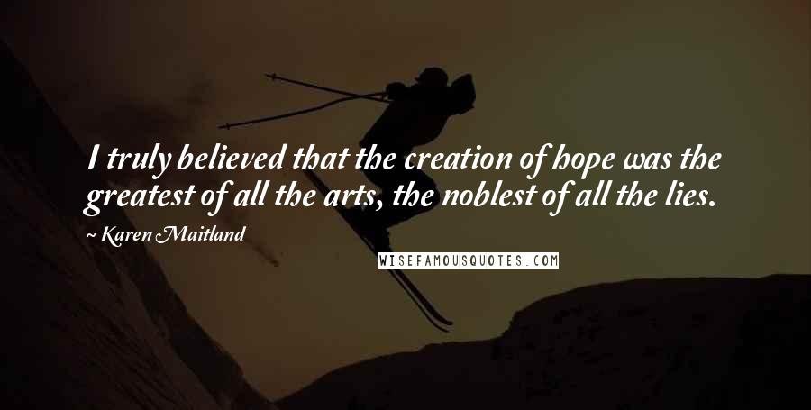 Karen Maitland Quotes: I truly believed that the creation of hope was the greatest of all the arts, the noblest of all the lies.