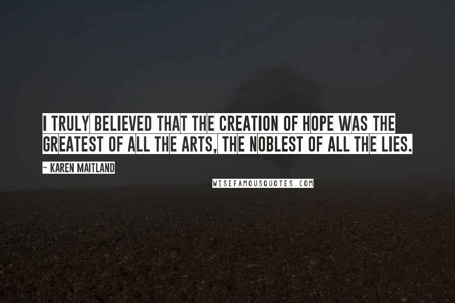 Karen Maitland Quotes: I truly believed that the creation of hope was the greatest of all the arts, the noblest of all the lies.