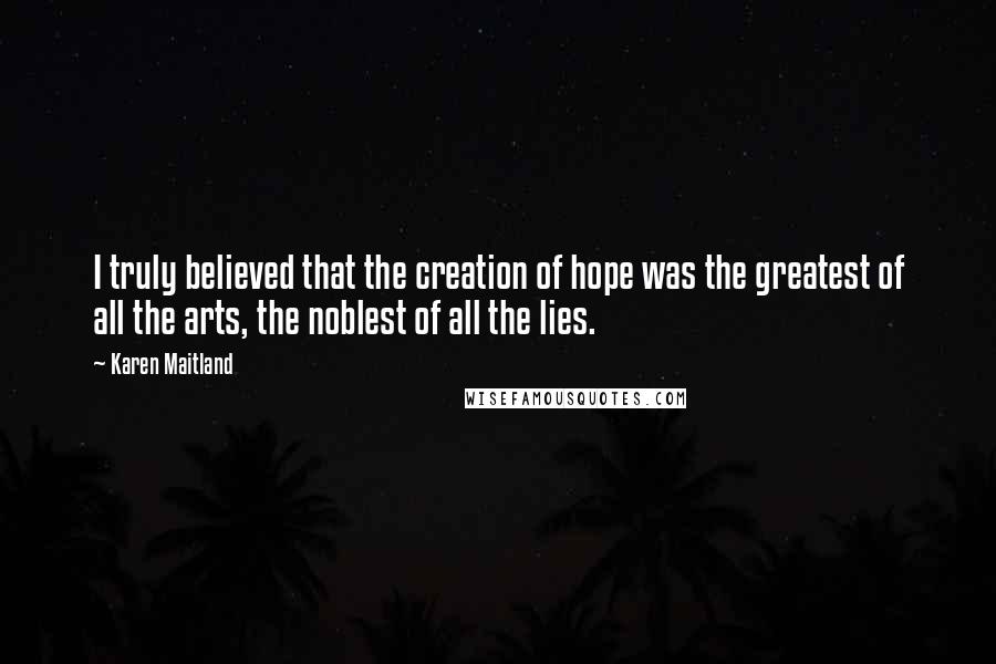 Karen Maitland Quotes: I truly believed that the creation of hope was the greatest of all the arts, the noblest of all the lies.