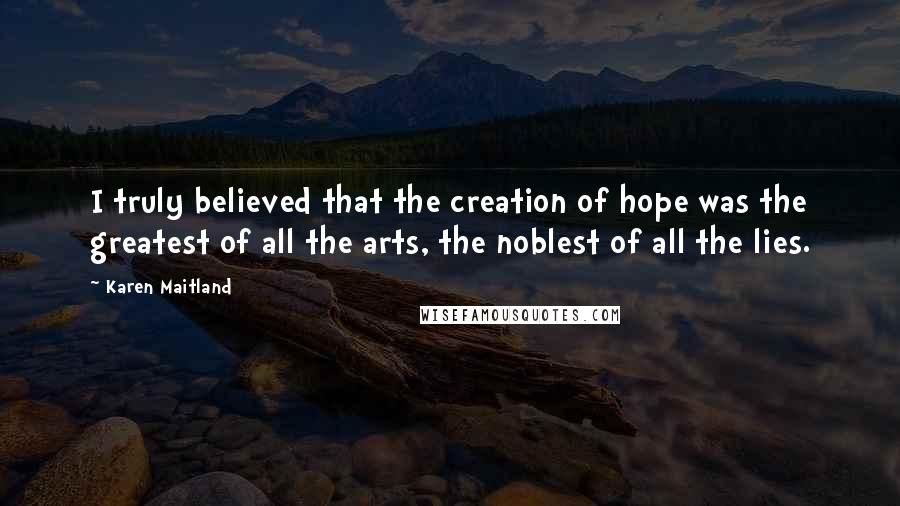 Karen Maitland Quotes: I truly believed that the creation of hope was the greatest of all the arts, the noblest of all the lies.