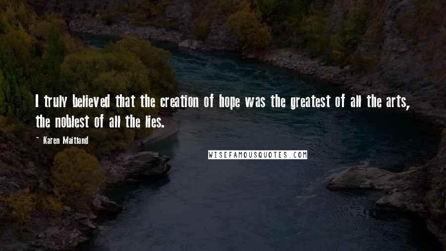 Karen Maitland Quotes: I truly believed that the creation of hope was the greatest of all the arts, the noblest of all the lies.