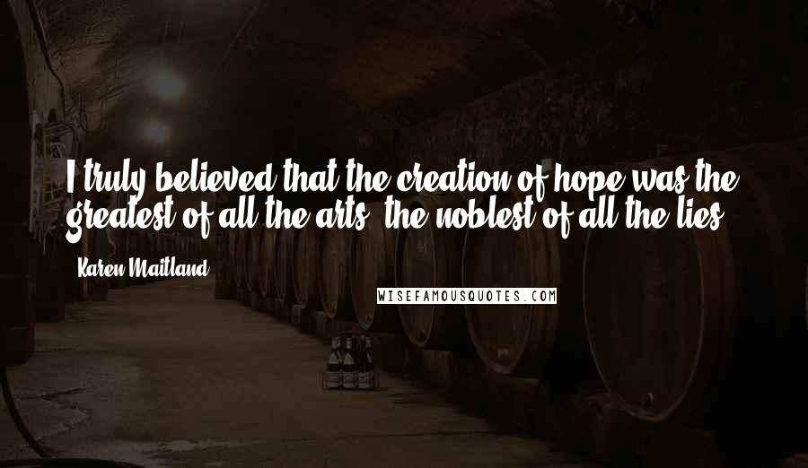 Karen Maitland Quotes: I truly believed that the creation of hope was the greatest of all the arts, the noblest of all the lies.