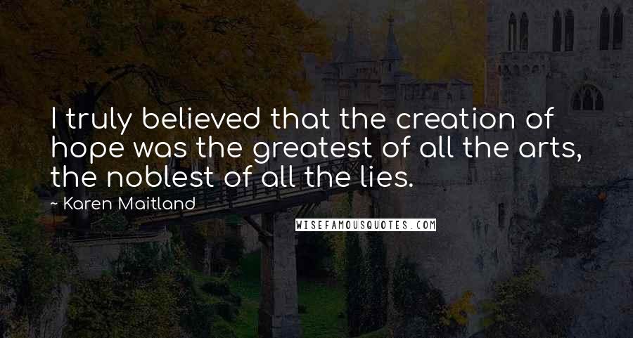 Karen Maitland Quotes: I truly believed that the creation of hope was the greatest of all the arts, the noblest of all the lies.