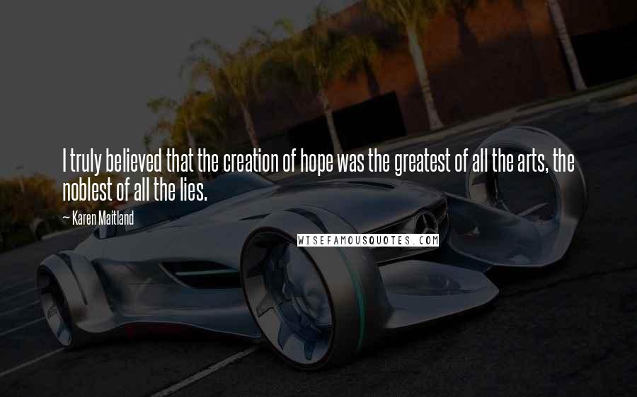 Karen Maitland Quotes: I truly believed that the creation of hope was the greatest of all the arts, the noblest of all the lies.