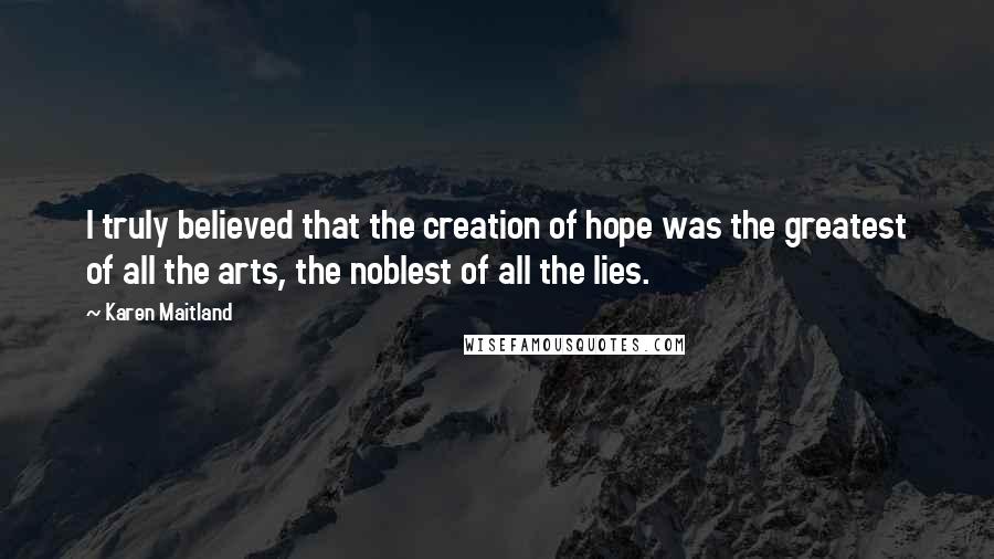 Karen Maitland Quotes: I truly believed that the creation of hope was the greatest of all the arts, the noblest of all the lies.