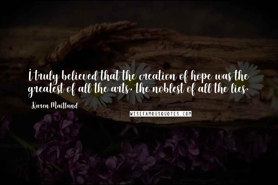 Karen Maitland Quotes: I truly believed that the creation of hope was the greatest of all the arts, the noblest of all the lies.