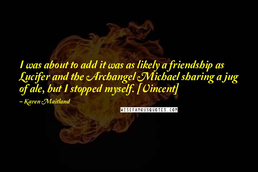 Karen Maitland Quotes: I was about to add it was as likely a friendship as Lucifer and the Archangel Michael sharing a jug of ale, but I stopped myself. [Vincent]