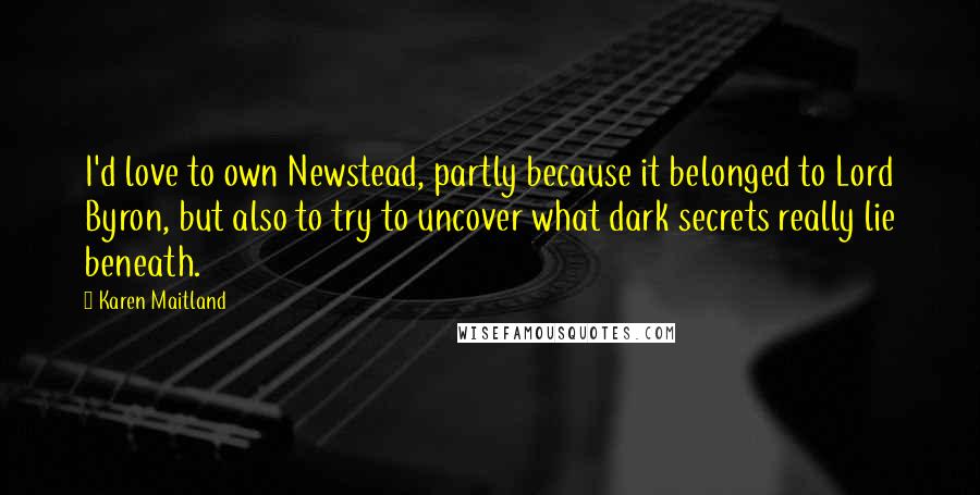 Karen Maitland Quotes: I'd love to own Newstead, partly because it belonged to Lord Byron, but also to try to uncover what dark secrets really lie beneath.