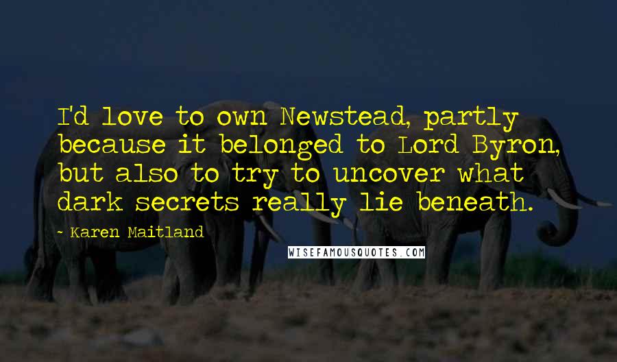 Karen Maitland Quotes: I'd love to own Newstead, partly because it belonged to Lord Byron, but also to try to uncover what dark secrets really lie beneath.