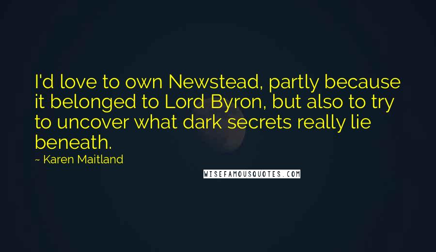 Karen Maitland Quotes: I'd love to own Newstead, partly because it belonged to Lord Byron, but also to try to uncover what dark secrets really lie beneath.