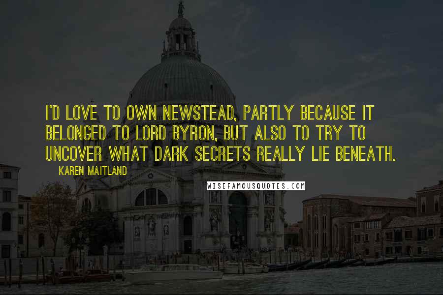 Karen Maitland Quotes: I'd love to own Newstead, partly because it belonged to Lord Byron, but also to try to uncover what dark secrets really lie beneath.