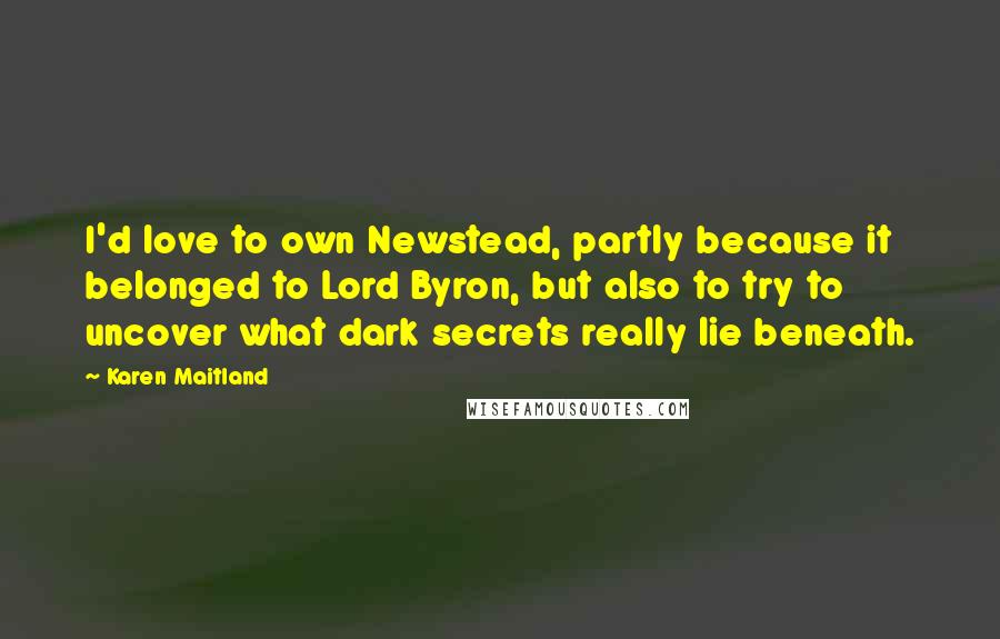 Karen Maitland Quotes: I'd love to own Newstead, partly because it belonged to Lord Byron, but also to try to uncover what dark secrets really lie beneath.