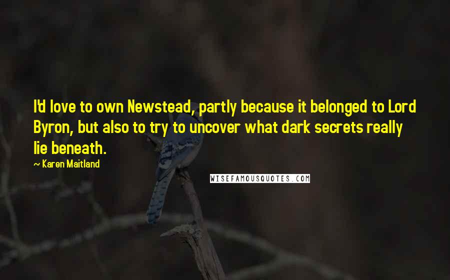 Karen Maitland Quotes: I'd love to own Newstead, partly because it belonged to Lord Byron, but also to try to uncover what dark secrets really lie beneath.