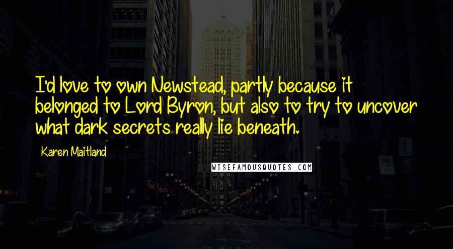 Karen Maitland Quotes: I'd love to own Newstead, partly because it belonged to Lord Byron, but also to try to uncover what dark secrets really lie beneath.