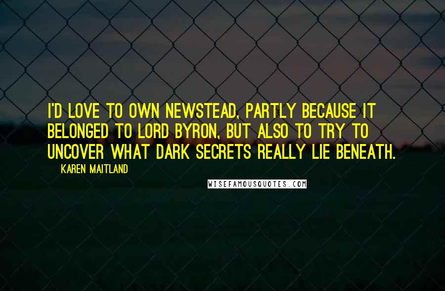 Karen Maitland Quotes: I'd love to own Newstead, partly because it belonged to Lord Byron, but also to try to uncover what dark secrets really lie beneath.