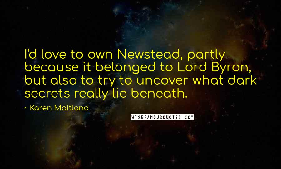 Karen Maitland Quotes: I'd love to own Newstead, partly because it belonged to Lord Byron, but also to try to uncover what dark secrets really lie beneath.