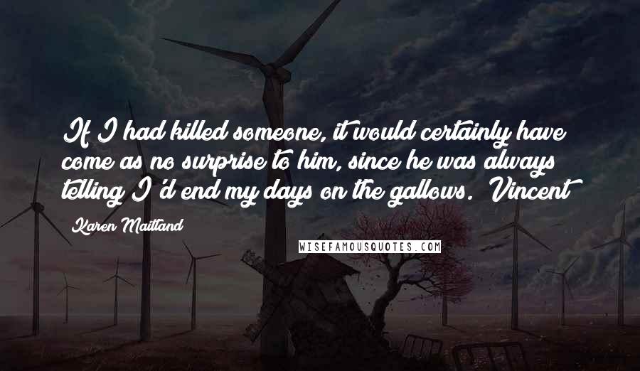 Karen Maitland Quotes: If I had killed someone, it would certainly have come as no surprise to him, since he was always telling I'd end my days on the gallows. [Vincent]