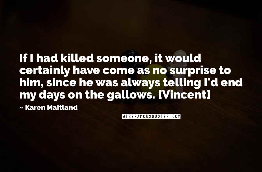 Karen Maitland Quotes: If I had killed someone, it would certainly have come as no surprise to him, since he was always telling I'd end my days on the gallows. [Vincent]