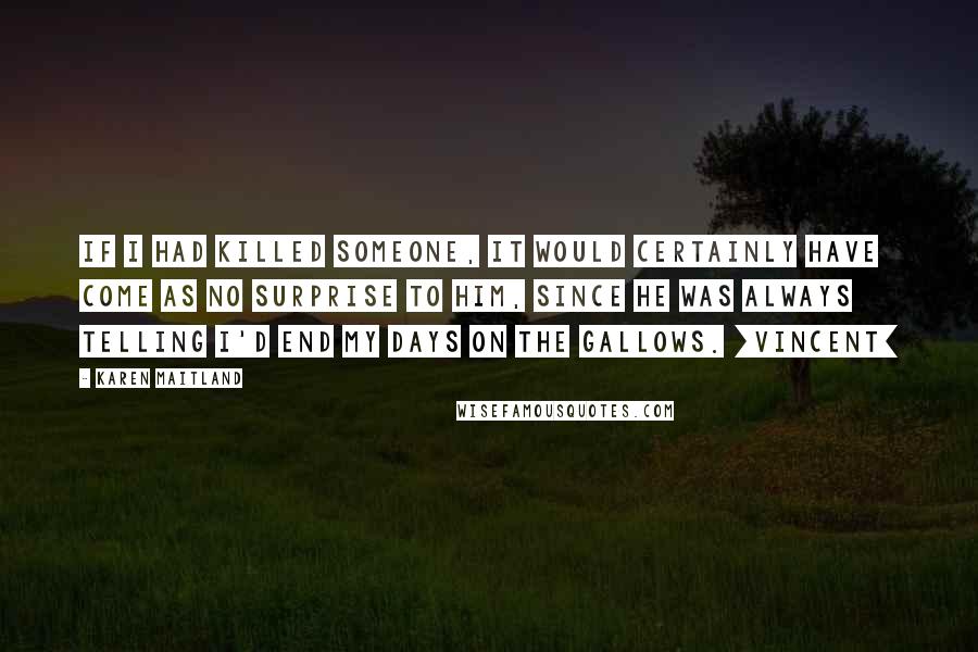 Karen Maitland Quotes: If I had killed someone, it would certainly have come as no surprise to him, since he was always telling I'd end my days on the gallows. [Vincent]