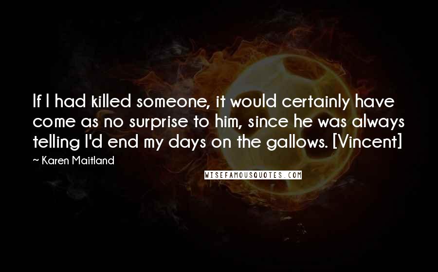 Karen Maitland Quotes: If I had killed someone, it would certainly have come as no surprise to him, since he was always telling I'd end my days on the gallows. [Vincent]