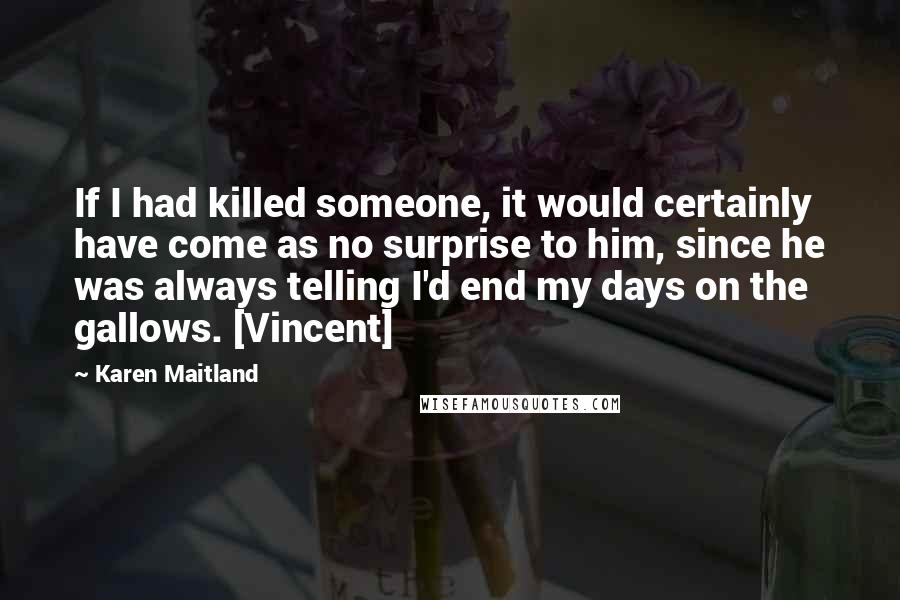 Karen Maitland Quotes: If I had killed someone, it would certainly have come as no surprise to him, since he was always telling I'd end my days on the gallows. [Vincent]