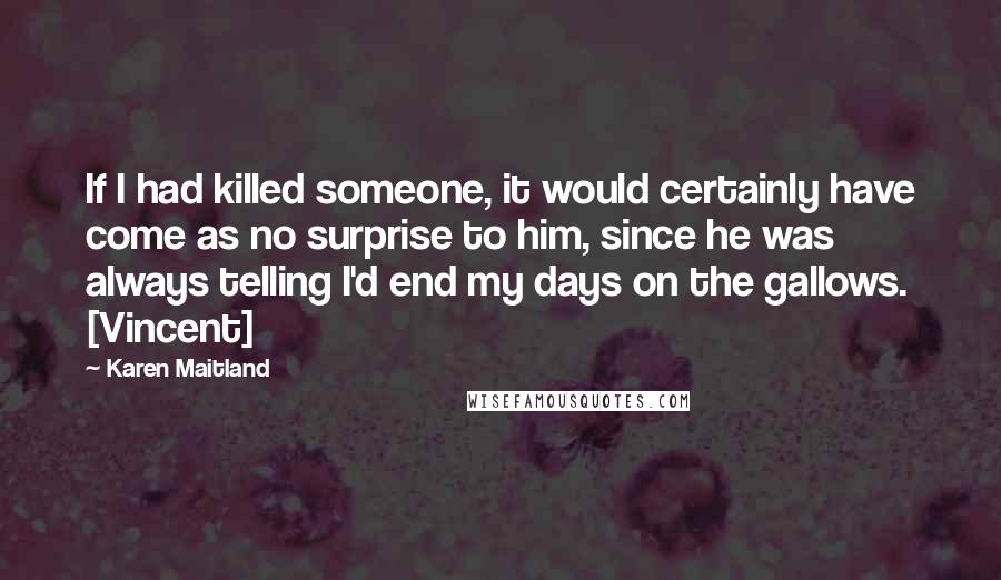 Karen Maitland Quotes: If I had killed someone, it would certainly have come as no surprise to him, since he was always telling I'd end my days on the gallows. [Vincent]