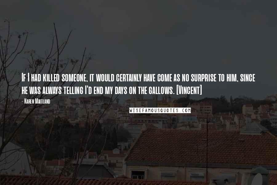 Karen Maitland Quotes: If I had killed someone, it would certainly have come as no surprise to him, since he was always telling I'd end my days on the gallows. [Vincent]